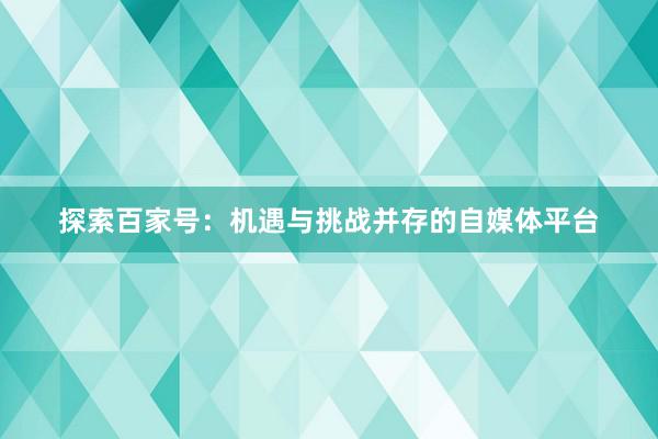 探索百家号：机遇与挑战并存的自媒体平台